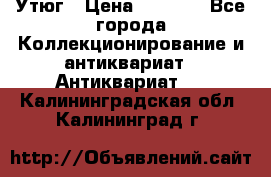 Утюг › Цена ­ 6 000 - Все города Коллекционирование и антиквариат » Антиквариат   . Калининградская обл.,Калининград г.